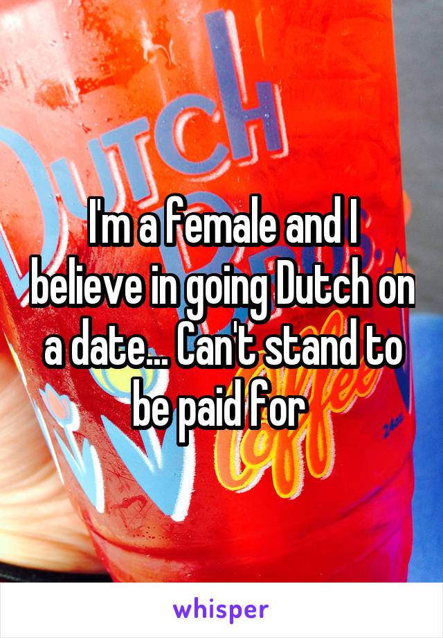 I'm a female and I believe in going Dutch on a date... Can't stand to be paid for 
