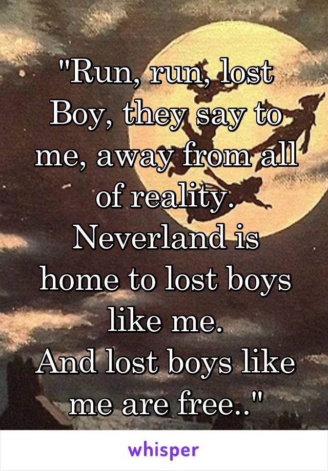 "Run, run, lost Boy, they say to me, away from all of reality.
Neverland is home to lost boys like me.
And lost boys like me are free.."