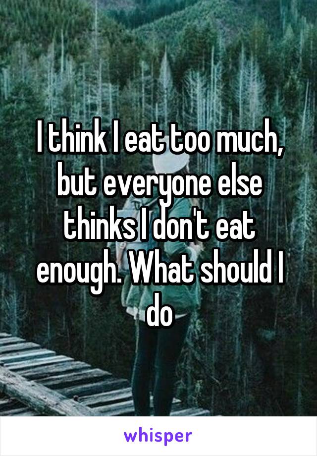 I think I eat too much, but everyone else thinks I don't eat enough. What should I do