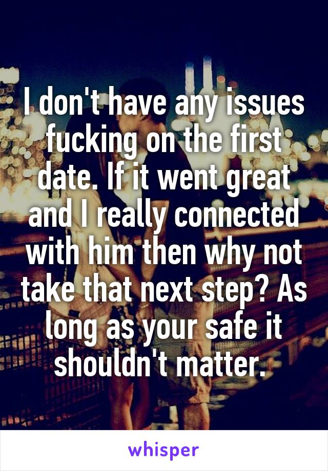 I don't have any issues fucking on the first date. If it went great and I really connected with him then why not take that next step? As long as your safe it shouldn't matter. 