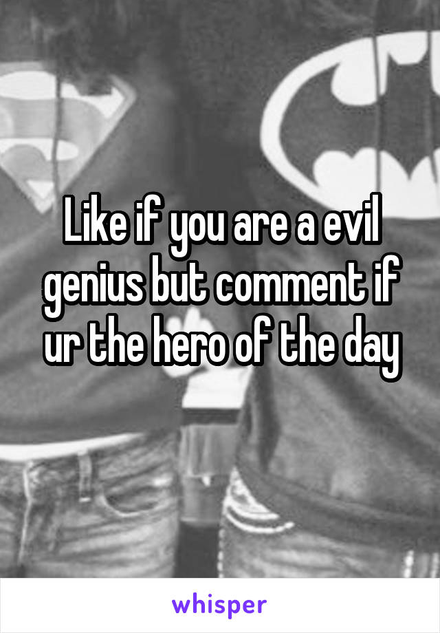 Like if you are a evil genius but comment if ur the hero of the day
