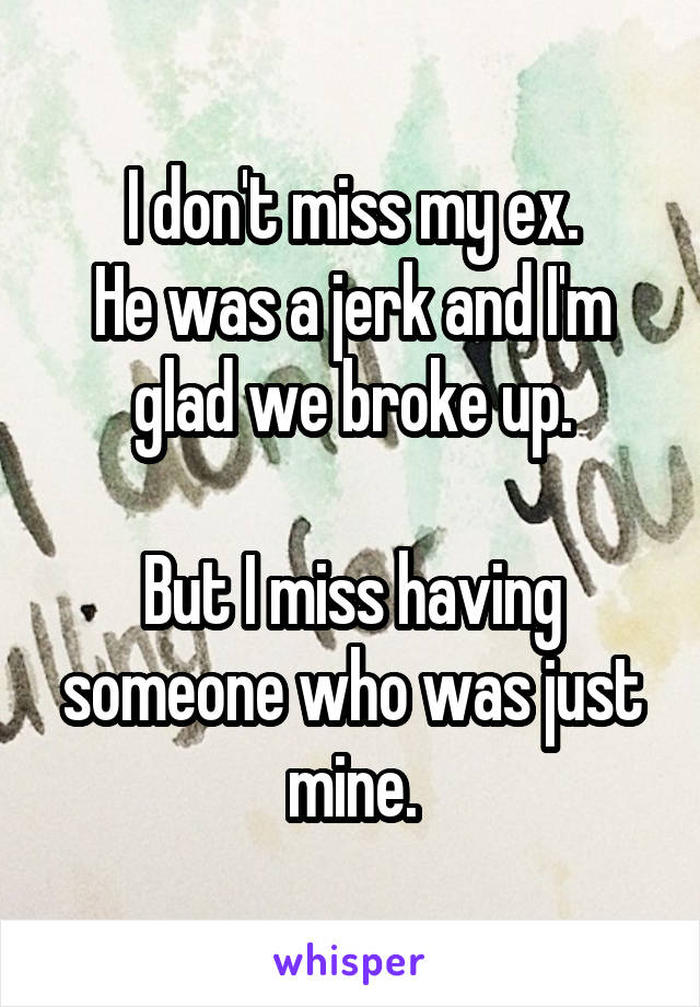 I don't miss my ex.
He was a jerk and I'm glad we broke up.

But I miss having someone who was just mine.