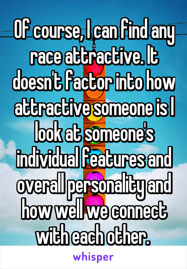 Of course, I can find any race attractive. It doesn't factor into how attractive someone is I look at someone's individual features and overall personality and how well we connect with each other. 