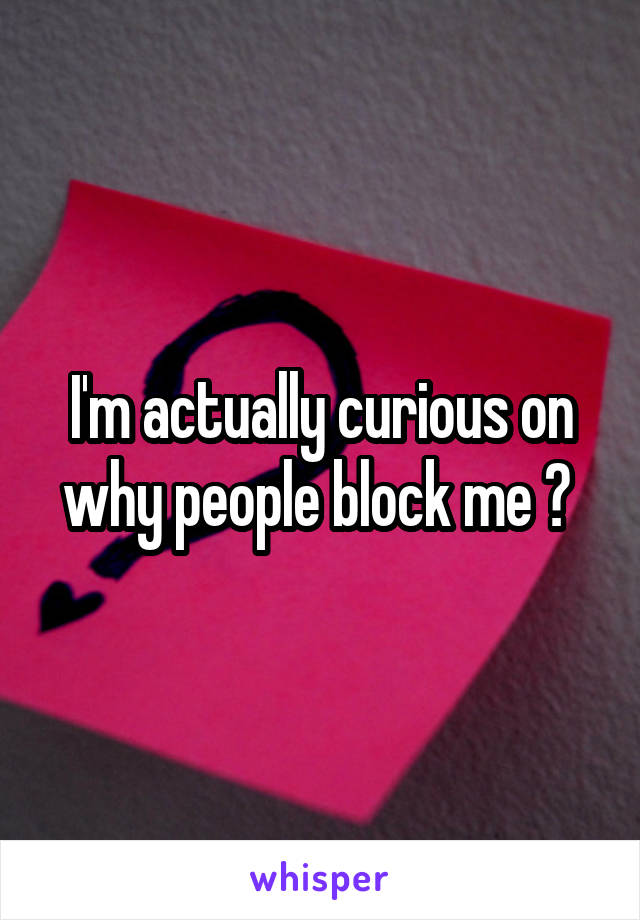 I'm actually curious on why people block me ? 