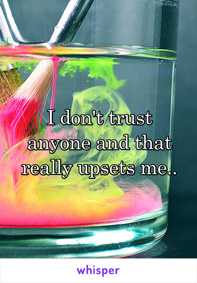 I don't trust anyone and that really upsets me..