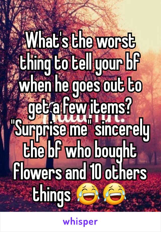 What's the worst thing to tell your bf when he goes out to get a few items? "Surprise me" sincerely the bf who bought flowers and 10 others things ðŸ˜‚ðŸ˜‚