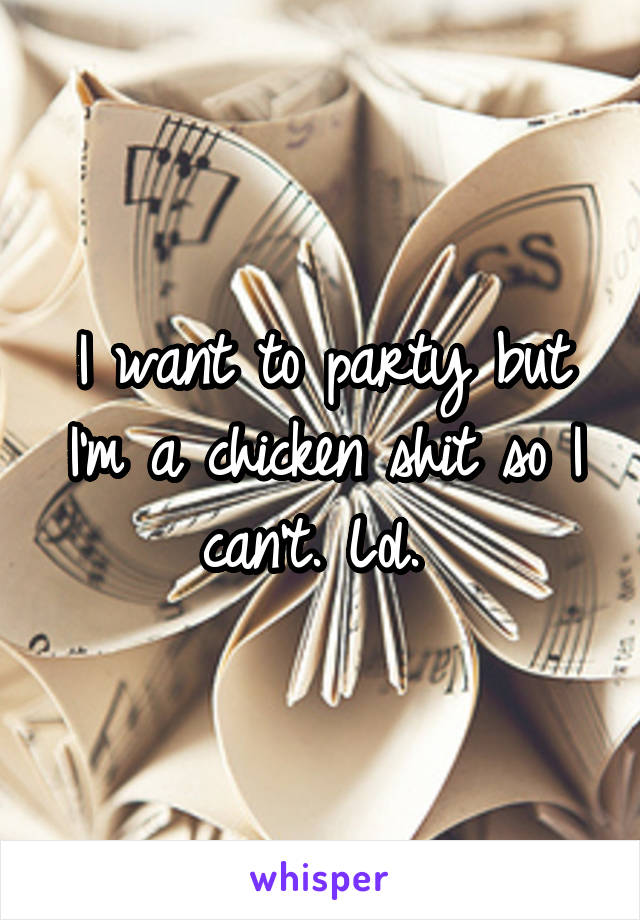 I want to party but I'm a chicken shit so I can't. Lol. 
