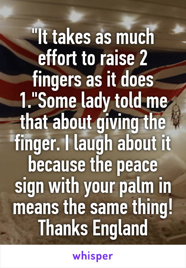 "It takes as much effort to raise 2 fingers as it does 1."Some lady told me that about giving the finger. I laugh about it because the peace sign with your palm in means the same thing! Thanks England