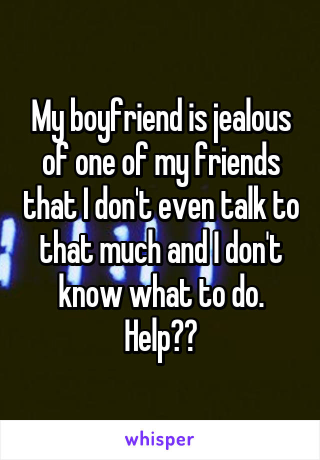 My boyfriend is jealous of one of my friends that I don't even talk to that much and I don't know what to do. Help??