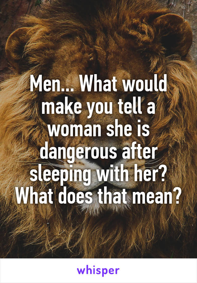 Men... What would make you tell a woman she is dangerous after sleeping with her? What does that mean?