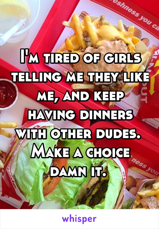 I'm tired of girls telling me they like me, and keep having dinners with other dudes. 
Make a choice damn it. 