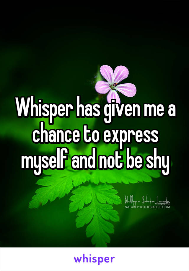 Whisper has given me a chance to express myself and not be shy