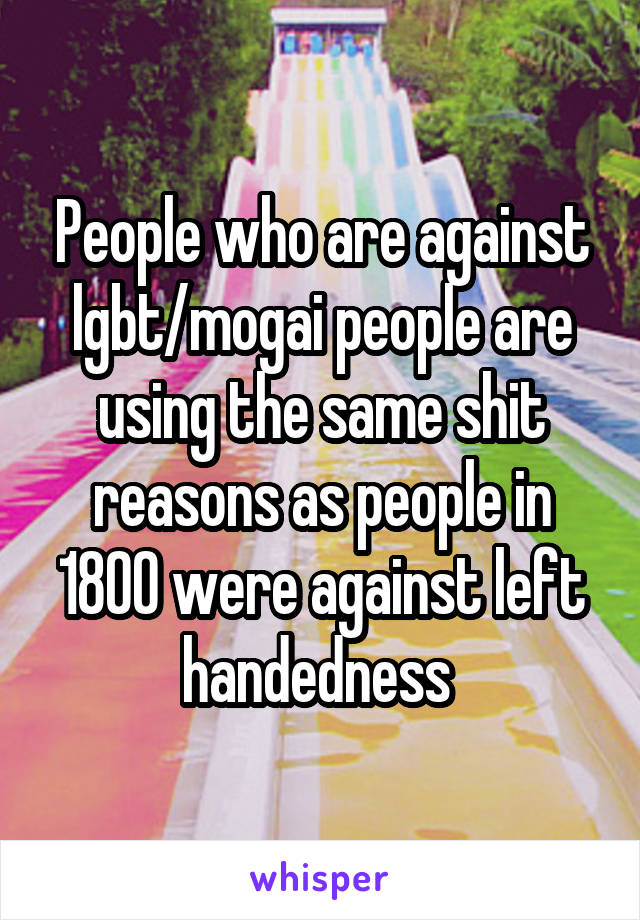 People who are against lgbt/mogai people are using the same shit reasons as people in 1800 were against left handedness 