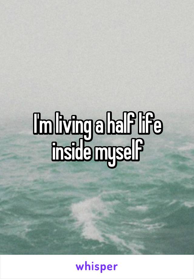 I'm living a half life inside myself