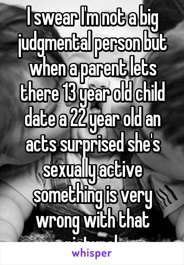 I swear I'm not a big judgmental person but when a parent lets there 13 year old child date a 22 year old an acts surprised she's sexually active something is very wrong with that picture! 