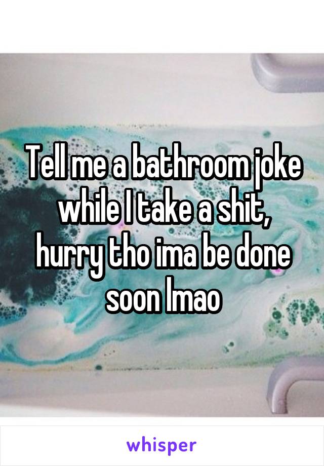 Tell me a bathroom joke while I take a shit, hurry tho ima be done soon lmao