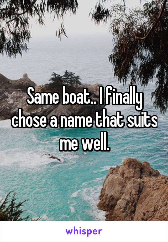 Same boat.. I finally chose a name that suits me well.