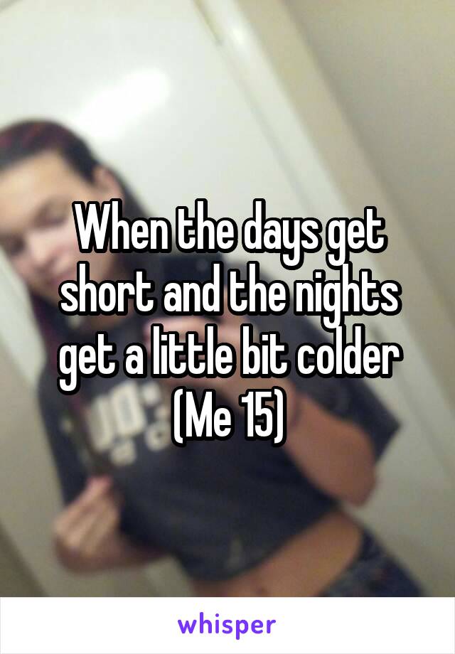 When the days get short and the nights get a little bit colder
(Me 15)