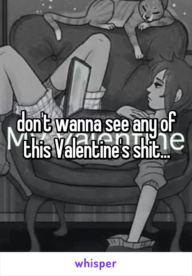don't wanna see any of this Valentine's shit...