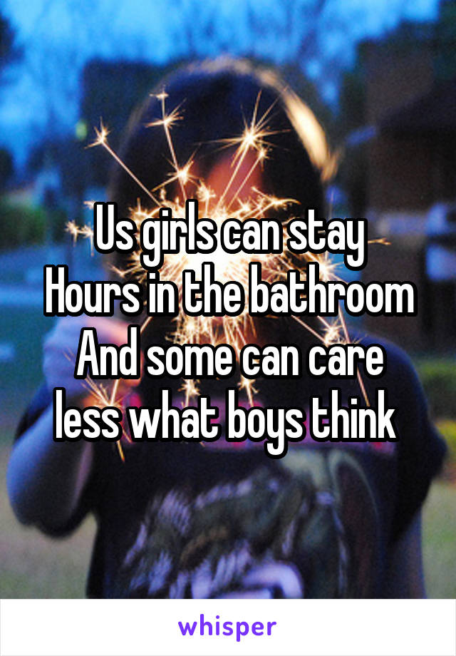 Us girls can stay
Hours in the bathroom
And some can care less what boys think 
