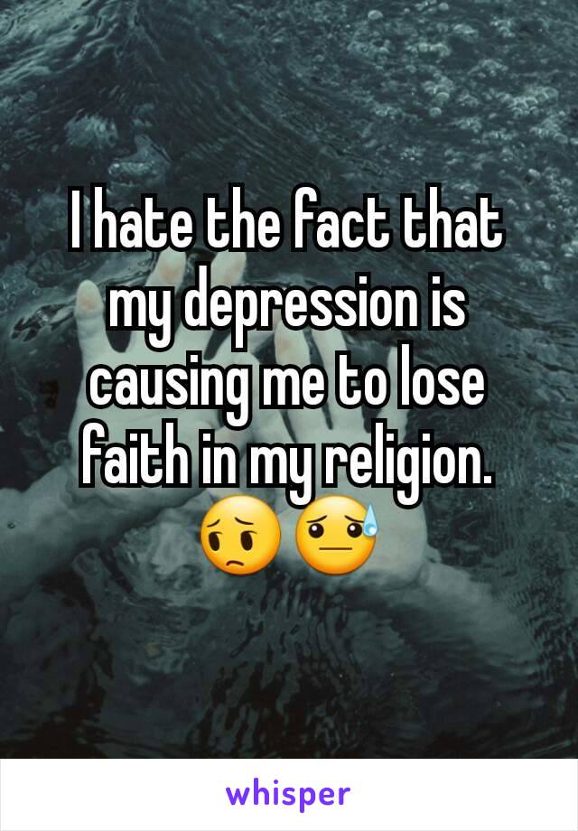 I hate the fact that my depression is causing me to lose faith in my religion.😔😓
