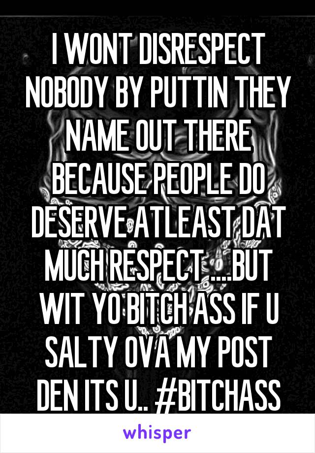 I WONT DISRESPECT NOBODY BY PUTTIN THEY NAME OUT THERE BECAUSE PEOPLE DO DESERVE ATLEAST DAT MUCH RESPECT ....BUT WIT YO BITCH ASS IF U SALTY OVA MY POST DEN ITS U.. #BITCHASS