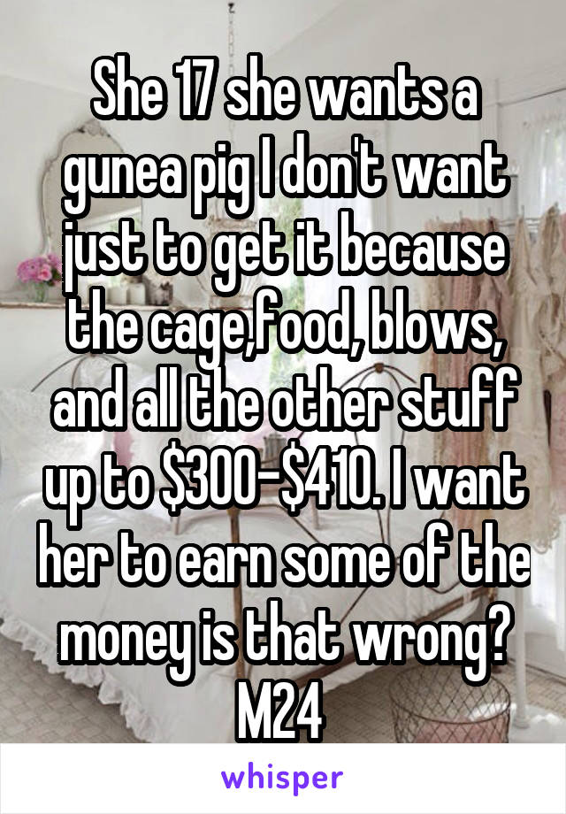 She 17 she wants a gunea pig I don't want just to get it because the cage,food, blows, and all the other stuff up to $300-$410. I want her to earn some of the money is that wrong?
M24 