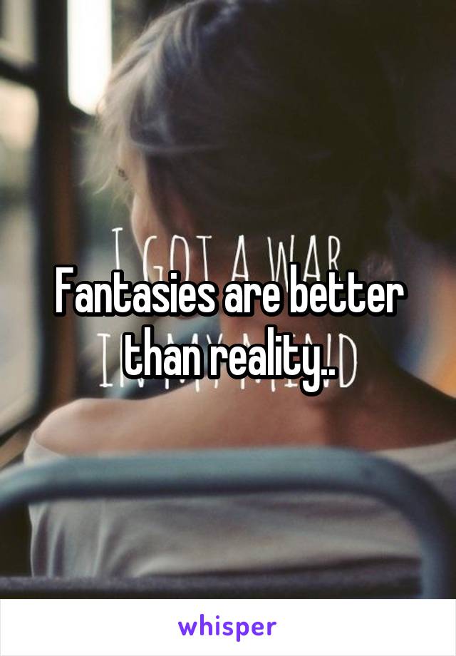 Fantasies are better than reality..