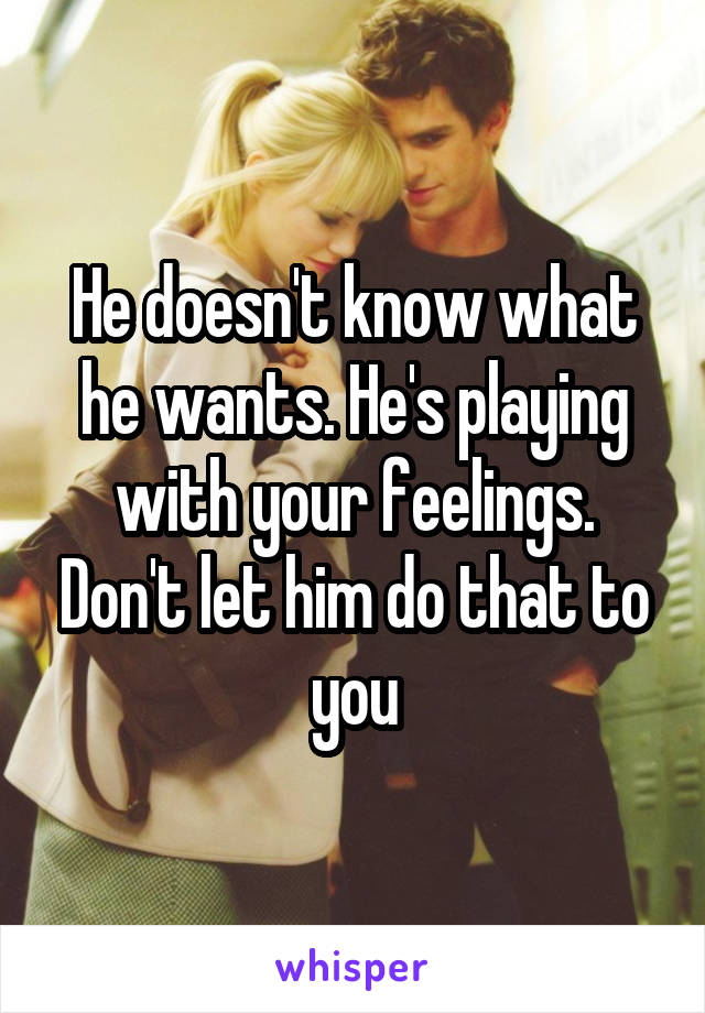He doesn't know what he wants. He's playing with your feelings. Don't let him do that to you