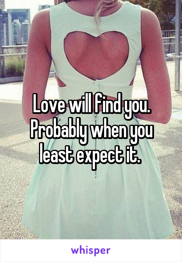 Love will find you. Probably when you least expect it. 