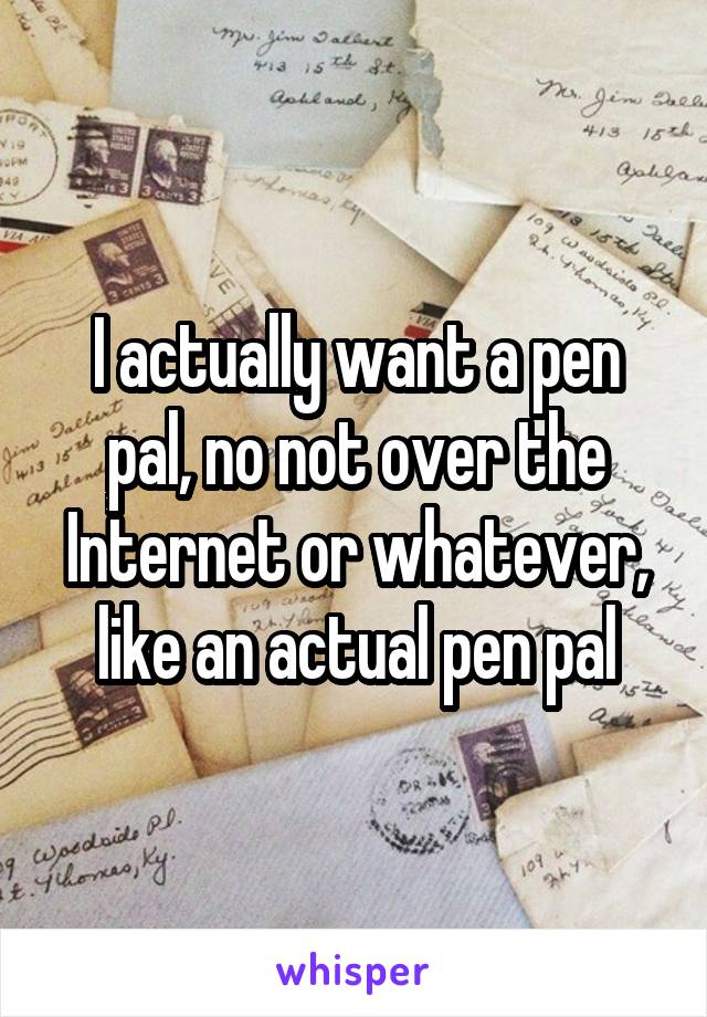 I actually want a pen pal, no not over the Internet or whatever, like an actual pen pal