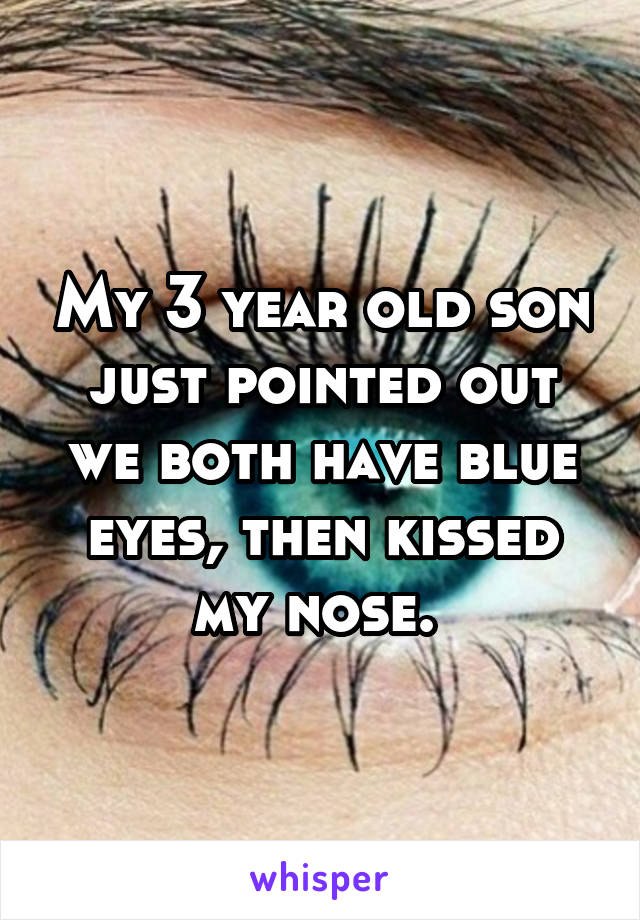My 3 year old son just pointed out we both have blue eyes, then kissed my nose. 