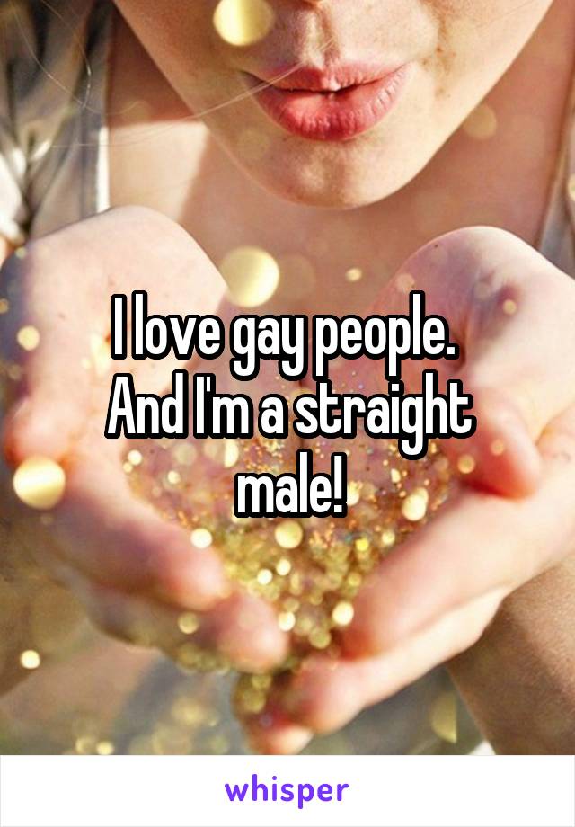 I love gay people. 
And I'm a straight male!