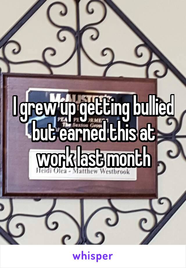 I grew up getting bullied but earned this at work last month