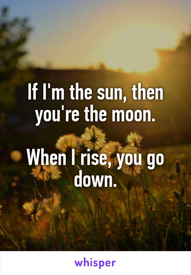 If I'm the sun, then you're the moon.

When I rise, you go down.
