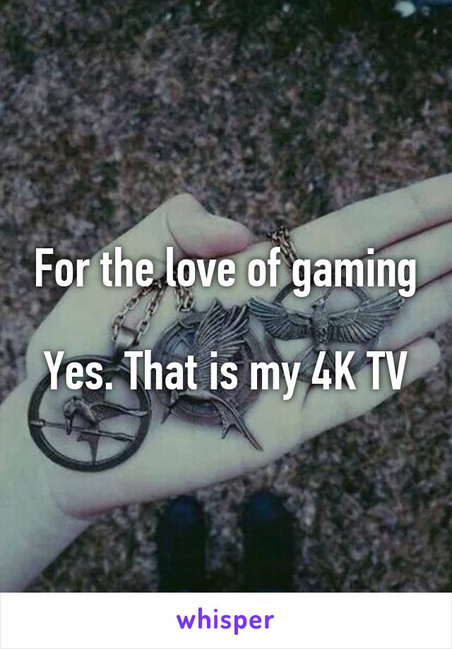 For the love of gaming

Yes. That is my 4K TV