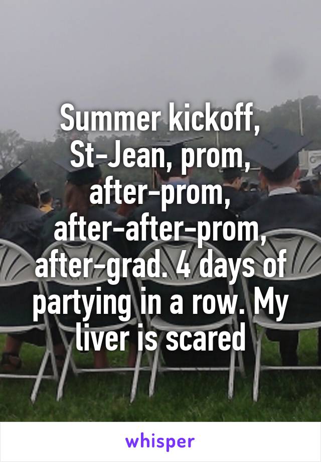 Summer kickoff, St-Jean, prom, after-prom, after-after-prom, after-grad. 4 days of partying in a row. My liver is scared