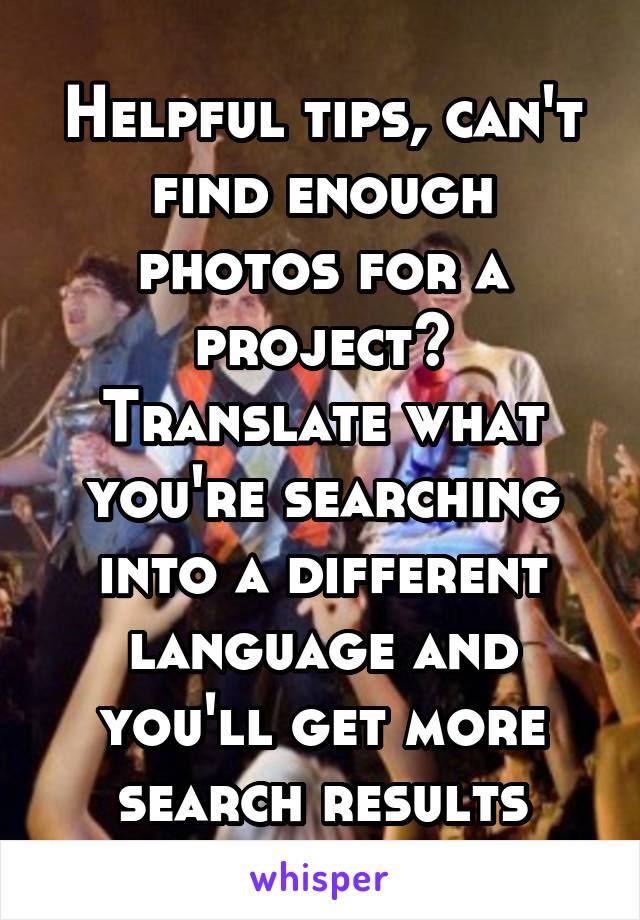 Helpful tips, can't find enough photos for a project? Translate what you're searching into a different language and you'll get more search results
