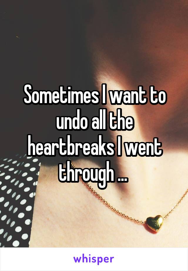 Sometimes I want to undo all the heartbreaks I went through ... 
