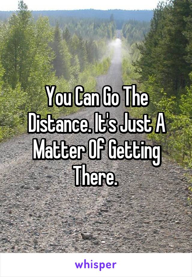You Can Go The Distance. It's Just A Matter Of Getting There. 