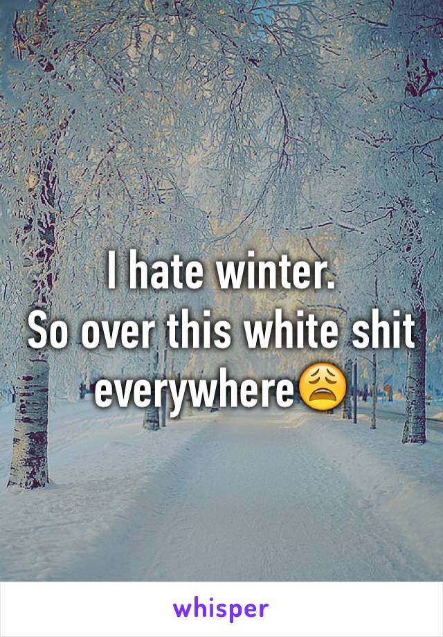 I hate winter.
So over this white shit everywhereðŸ˜©