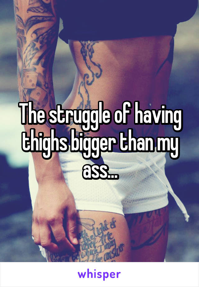 The struggle of having thighs bigger than my ass...