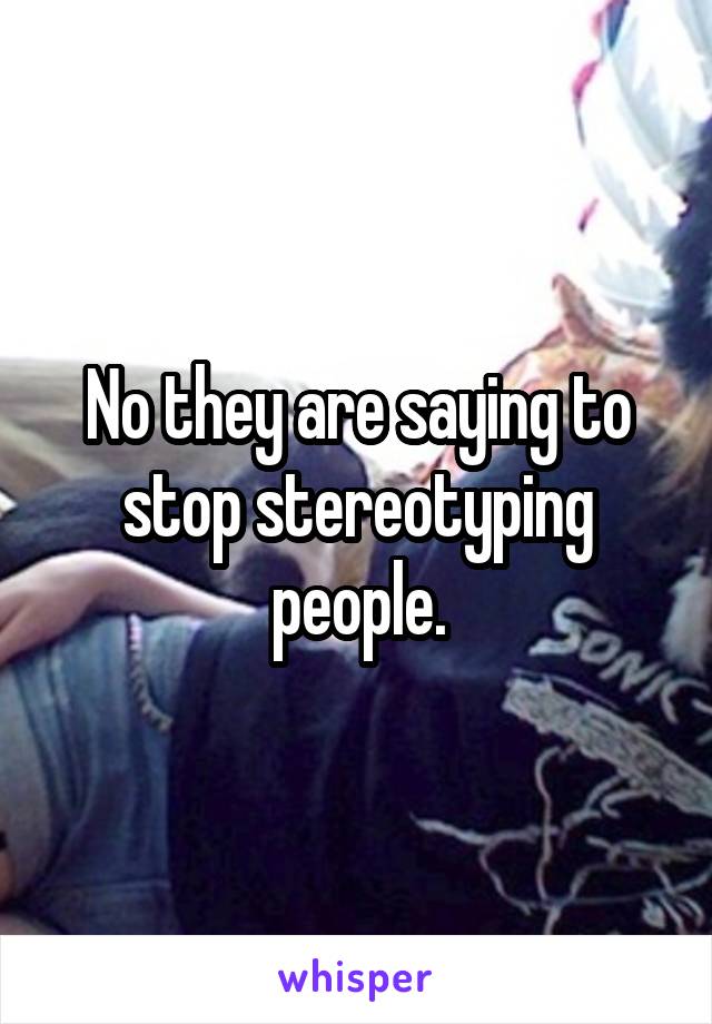 No they are saying to stop stereotyping people.