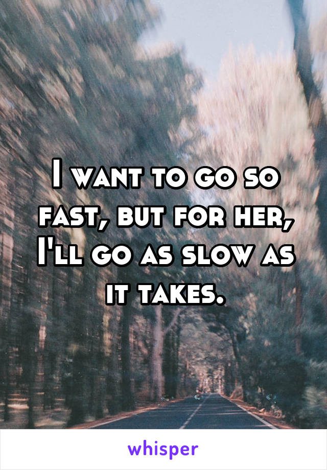I want to go so fast, but for her, I'll go as slow as it takes.