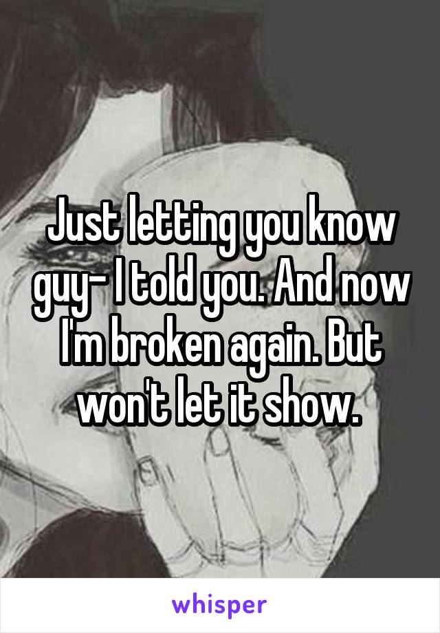 Just letting you know guy- I told you. And now I'm broken again. But won't let it show. 