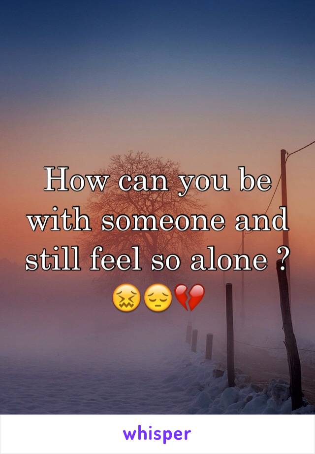 How can you be with someone and still feel so alone ? 😖😔💔
