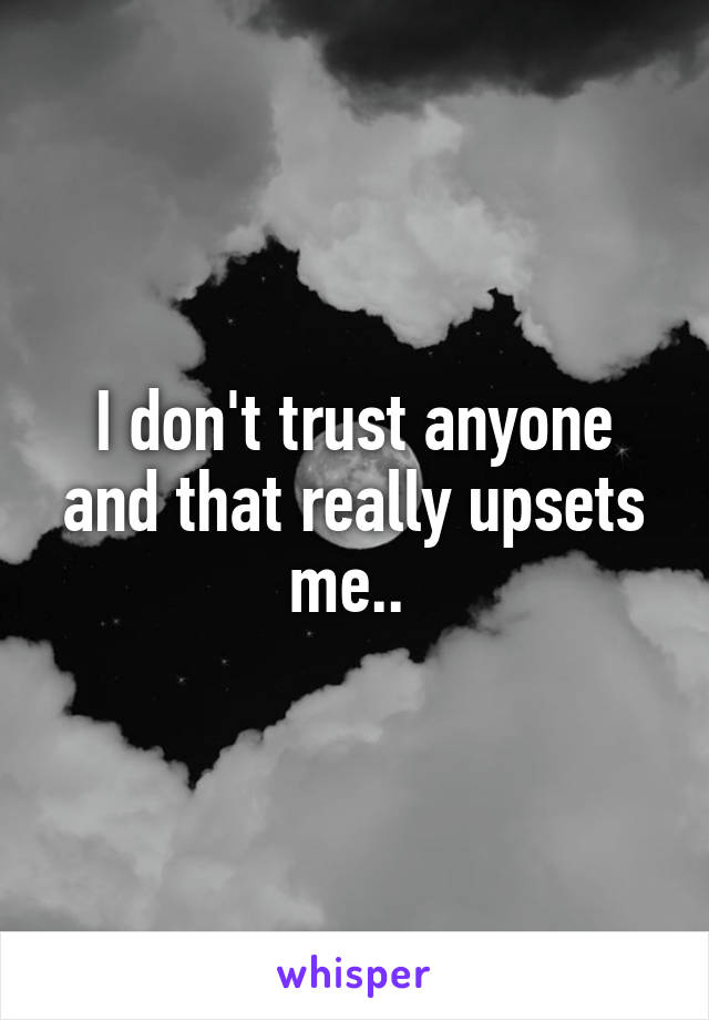 I don't trust anyone and that really upsets me.. 