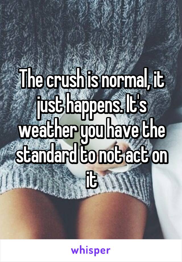 The crush is normal, it just happens. It's weather you have the standard to not act on it