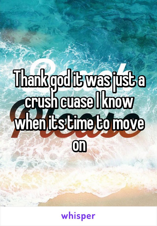 Thank god it was just a crush cuase I know when its time to move on