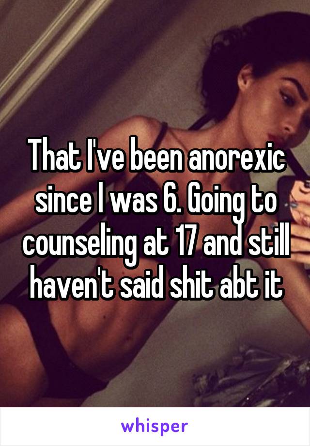 That I've been anorexic since I was 6. Going to counseling at 17 and still haven't said shit abt it